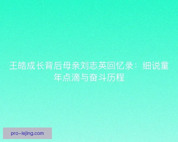王皓成长背后母亲刘志英回忆录：细说童年点滴与奋斗历程
