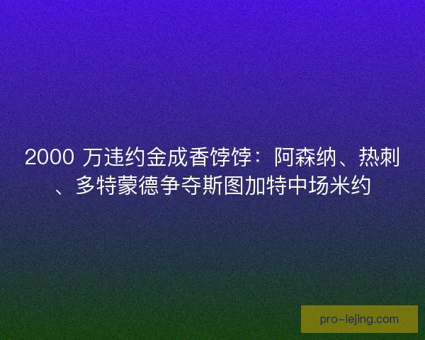 2000 万违约金成香饽饽:阿森纳、热刺、多特蒙德争夺斯图加特中场米约 2000 万违约金成香饽饽:阿森纳、热刺、多特蒙德争夺斯图加特中场米约