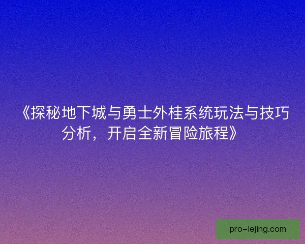 《探秘地下城与勇士外桂系统玩法与技巧分析,开启全新冒险旅程》 《探秘地下城与勇士外桂系统玩法与技巧分析,开启全新冒险旅程》