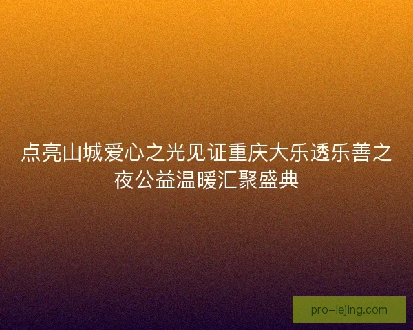 点亮山城爱心之光见证重庆大乐透乐善之夜公益温暖汇聚盛典 点亮山城爱心之光见证重庆大乐透乐善之夜公益温暖汇聚盛典