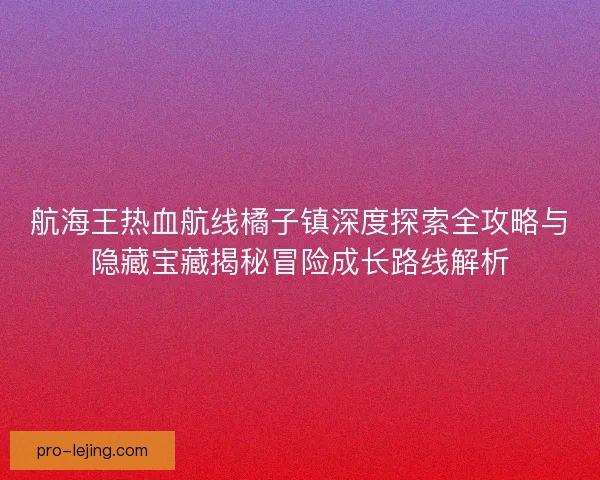 航海王热血航线橘子镇深度探索全攻略与隐藏宝藏揭秘冒险成长路线解析 航海王热血航线橘子镇深度探索全攻略与隐藏宝藏揭秘冒险成长路线解析