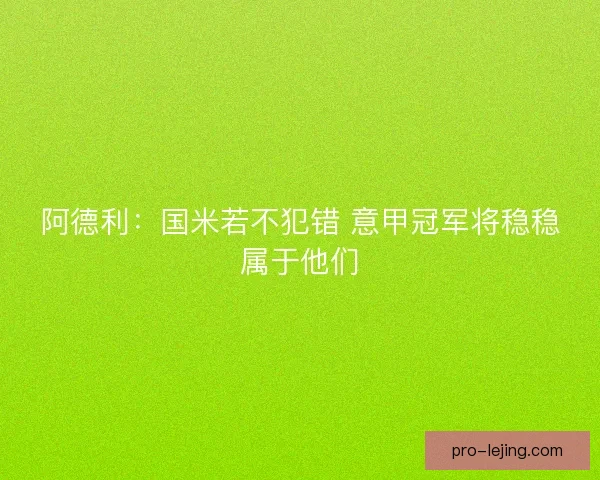 阿德利：国米若不犯错 意甲冠军将稳稳属于他们