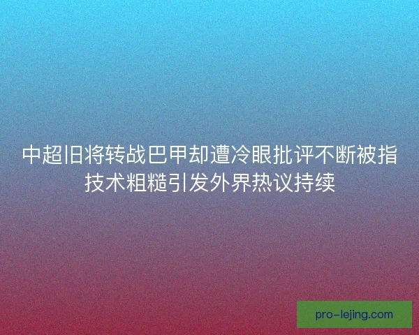 中超旧将转战巴甲却遭冷眼批评不断被指技术粗糙引发外界热议持续
