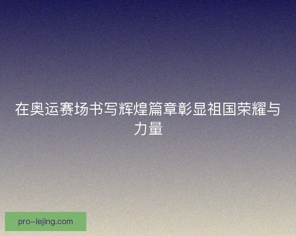 在奥运赛场书写辉煌篇章彰显祖国荣耀与力量