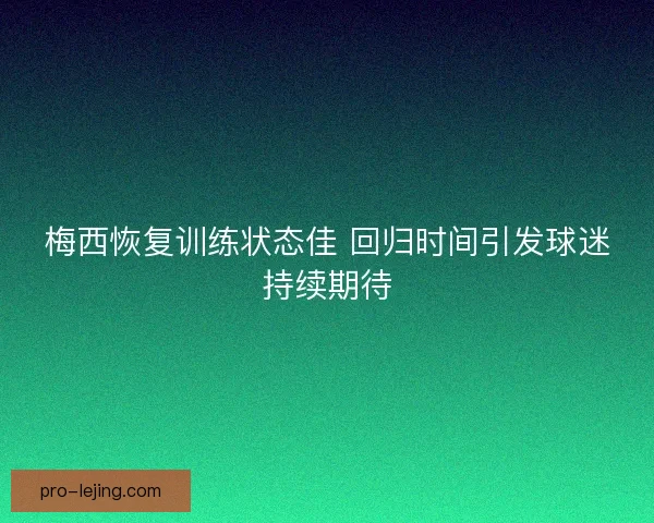 梅西恢复训练状态佳 回归时间引发球迷持续期待