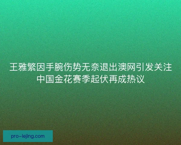 王雅繁因手腕伤势无奈退出澳网引发关注中国金花赛季起伏再成热议 王雅繁因手腕伤势无奈退出澳网引发关注中国金花赛季起伏再成热议