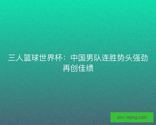 三人篮球世界杯：中国男队连胜势头强劲再创佳绩