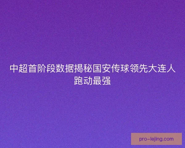 中超首阶段数据揭秘国安传球领先大连人跑动最强