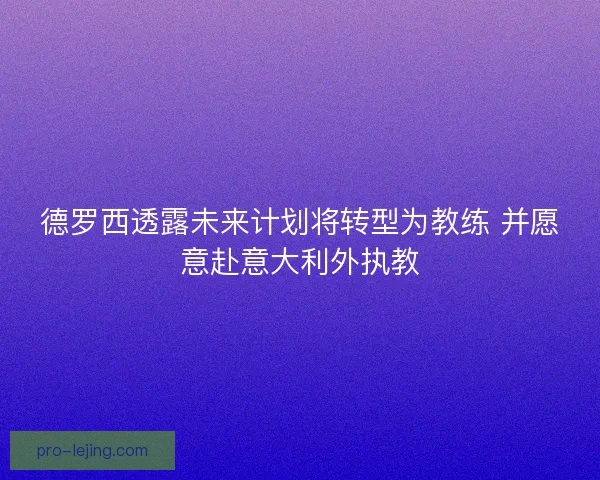 德罗西透露未来计划将转型为教练 并愿意赴意大利外执教