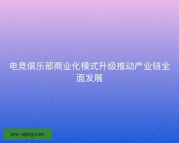 电竞俱乐部商业化模式升级推动产业链全面发展