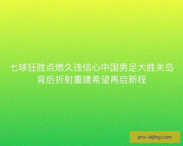 七球狂胜点燃久违信心中国男足大胜关岛背后折射重建希望再启新程