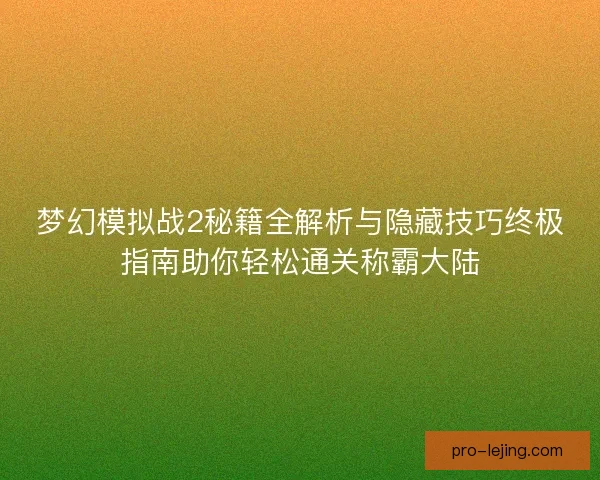 梦幻模拟战2秘籍全解析与隐藏技巧终极指南助你轻松通关称霸大陆