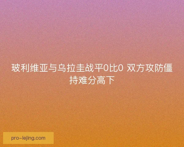 玻利维亚与乌拉圭战平0比0 双方攻防僵持难分高下