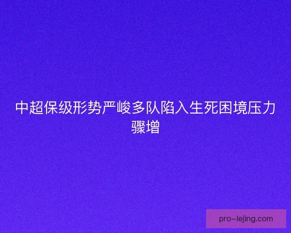 中超保级形势严峻多队陷入生死困境压力骤增 中超保级形势严峻多队陷入生死困境压力骤增
