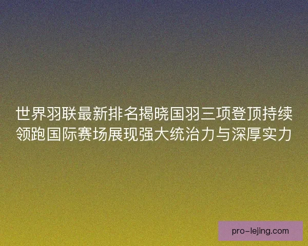 世界羽联最新排名揭晓国羽三项登顶持续领跑国际赛场展现强大统治力与深厚实力 世界羽联最新排名揭晓国羽三项登顶持续领跑国际赛场展现强大统治力与深厚实力