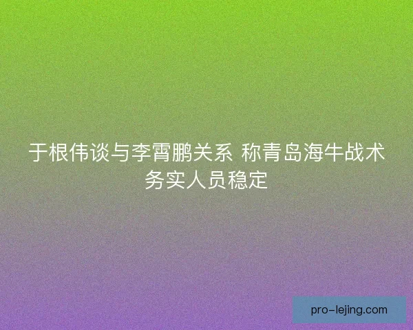 于根伟谈与李霄鹏关系 称青岛海牛战术务实人员稳定 于根伟谈与李霄鹏关系 称青岛海牛战术务实人员稳定