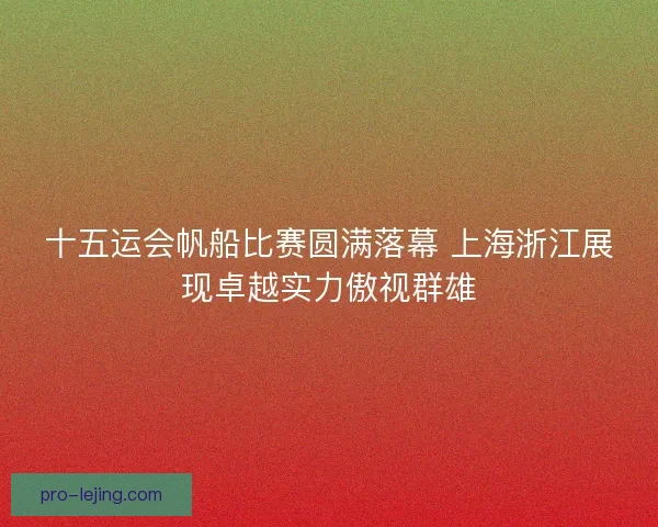 十五运会帆船比赛圆满落幕 上海浙江展现卓越实力傲视群雄 十五运会帆船比赛圆满落幕 上海浙江展现卓越实力傲视群雄